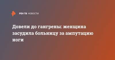 Довели до гангрены: женщина засудила больницу за ампутацию ноги - ren.tv