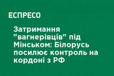 Андрей Равков - Задержание "вагнеровцев" под Минском: Беларусь усиливает контроль на границе с РФ - ru.espreso.tv - Россия - Украина - Белоруссия - Минск