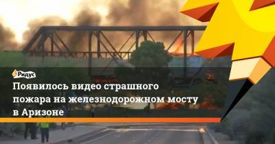 Появилось видео страшного пожара на железнодорожном мосту в Аризоне - ridus.ru - Санкт-Петербург - шт. Аризона - р-н Фрунзенский - state Arizona