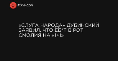 Яков Смолия - «Слуга народа» Дубинский заявил, что еб*т в рот Смолия на «1+1» - bykvu.com - Украина