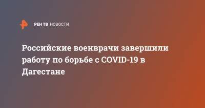 Российские военврачи завершили работу по борьбе с COVID-19 в Дагестане - ren.tv - Россия - респ. Дагестан - Буйнакск