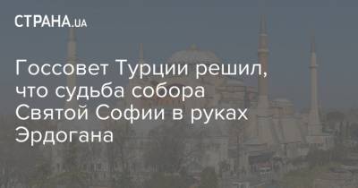 Госсовет Турции решил, что судьба собора Святой Софии в руках Эрдогана - strana.ua - Украина - Турция