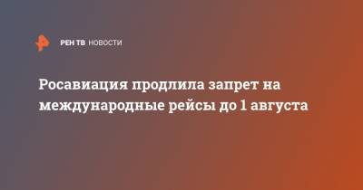 Евгений Дитрих - Росавиация продлила запрет на международные рейсы до 1 августа - ren.tv - Россия
