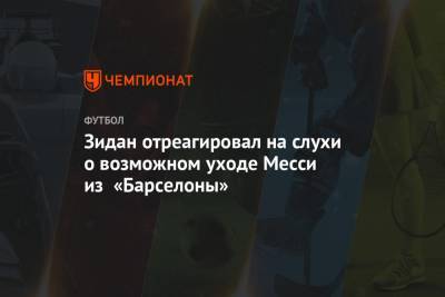 Зинедин Зидан - Зидан отреагировал на слухи о возможном уходе Месси из «Барселоны» - championat.com