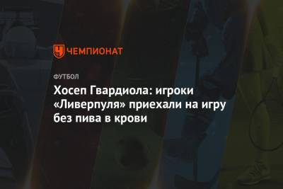 Хосеп Гвардиола - Хосеп Гвардиола: игроки «Ливерпуля» приехали на игру без пива в крови - championat.com - Англия