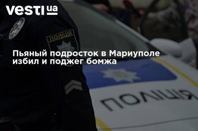 Пьяный подросток в Мариуполе избил и поджег бомжа - vesti.ua - Украина - Мариуполь