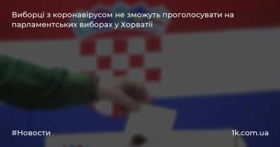 Виборці з коронавірусом не зможуть проголосувати на парламентських виборах у Хорватії - 1k.com.ua - Украина - Хорватія