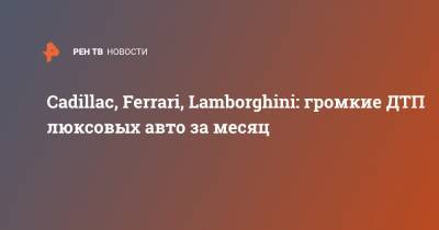 Cadillac, Ferrari, Lamborghini: громкие ДТП люксовых авто за месяц - ren.tv - Россия - Санкт-Петербург - Батайск