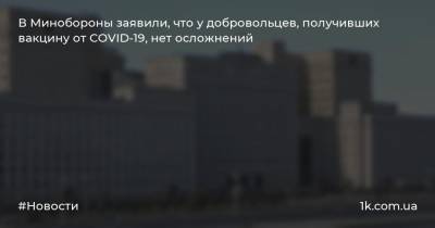 Сергей Фадеичев - В Минобороны заявили, что у добровольцев, получивших вакцину от COVID-19, нет осложнений - 1k.com.ua - Россия