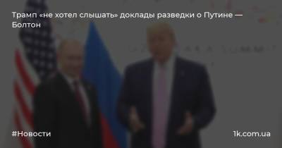 Дональд Трамп - Владимир Путин - Джон Болтон - Трамп «не хотел слышать» доклады разведки о Путине — Болтон - 1k.com.ua - Россия - США