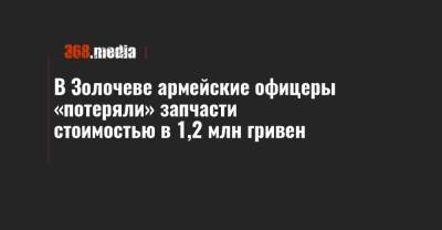 В Золочеве армейские офицеры «потеряли» запчасти стоимостью в 1,2 млн гривен - 368.media - Львовская обл.