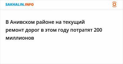 В Анивском районе на текущий ремонт дорог в этом году потратят 200 миллионов - sakhalin.info