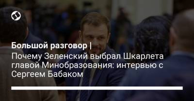 Сергей Бабак - Володимир Зеленський - Большой разговор | Почему Зеленский выбрал Шкарлета главой Минобразования: интервью с Сергеем Бабаком - liga.net