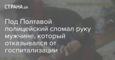 Под Полтавой полицейский сломал руку мужчине, который отказывался от госпитализации - strana.ua - Полтавская обл. - Полтава - Кременчуг