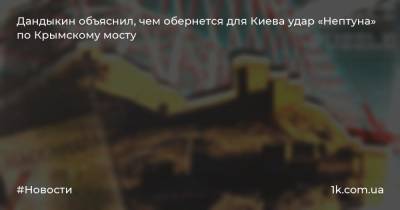Василий Дандыкин - Дандыкин объяснил, чем обернется для Киева удар «Нептуна» по Крымскому мосту - 1k.com.ua - Москва - Украина - Киев