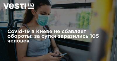 Виталий Кличко - Covid-19 в Киеве не сбавляет обороты: за сутки заразились 105 человек - vesti.ua - Украина - Киев - Столица