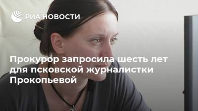 Светлана Прокопьева - Прокурор запросила шесть лет для псковской журналистки Прокопьевой - ria.ru - Санкт-Петербург - Псков - Архангельск