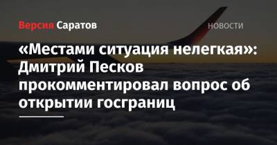 Дмитрий Песков - «Местами ситуация нелегкая»: Дмитрий Песков прокомментировал вопрос об открытии госграниц - nversia.ru - Россия - Казахстан