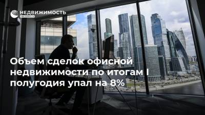Объем сделок офисной недвижимости по итогам I полугодия упал на 8% - realty.ria.ru - Москва - Россия