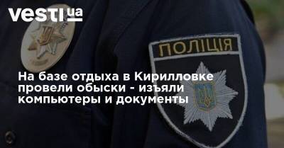 На базе отдыха в Кирилловке провели обыски - изъяли компьютеры и документы - vesti.ua
