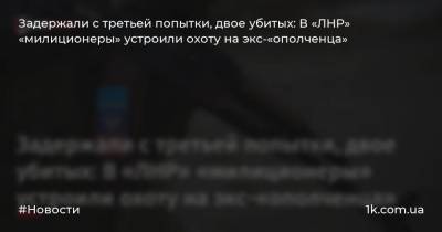 Задержали с третьей попытки, двое убитых: В «ЛНР» «милиционеры» устроили охоту на экс-«ополченца» - 1k.com.ua - Луганская обл. - ЛНР