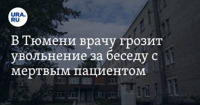 В Тюмени врачу грозит увольнение за беседу с мертвым пациентом - ura.news - Тюмень