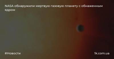 NASA обнаружили мертвую газовую планету с обнаженным ядром - 1k.com.ua