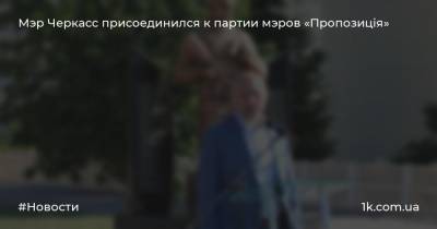 Анатолий Бондаренко - Мэр Черкасс присоединился к партии мэров «Пропозиція» - 1k.com.ua - Киев - Черкассы