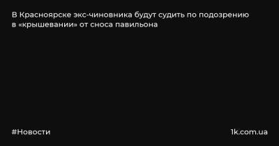 В Красноярске экс-чиновника будут судить по подозрению в «крышевании» от сноса павильона - 1k.com.ua - Красноярск