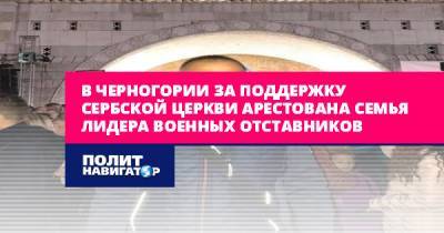 В Черногории за поддержку Сербской Церкви арестована семья лидера... - politnavigator.net - Сербия - Черногория