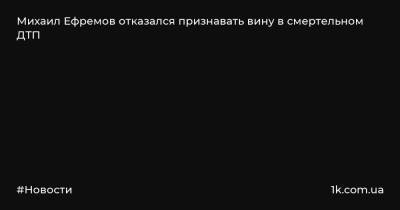 Михаил Ефремов - Сергей Захаров - Эльман Пашаев - Михаил Ефремов отказался признавать вину в смертельном ДТП - 1k.com.ua - Москва