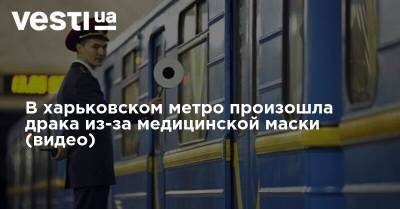 В харьковском метро произошла драка из-за медицинской маски (видео) - vesti.ua - Украина - Одесса