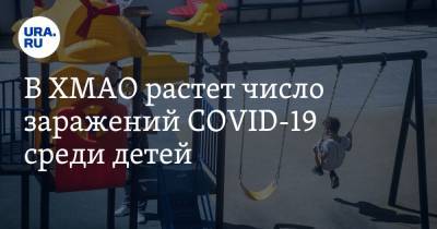 Наталья Комарова - Майя Соловьева - В ХМАО растет число заражений COVID-19 среди детей. Власти усиливают меры безопасности - ura.news - Ханты-Мансийск - Югра - Нефтеюганск - Радужный - Нягань