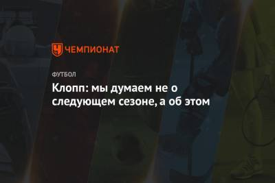 Юрген Клопп - Клопп: мы думаем не о следующем сезоне, а об этом - championat.com