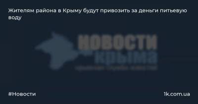 Жителям района в Крыму будут привозить за деньги питьевую воду - 1k.com.ua - Крым - район Белогорский