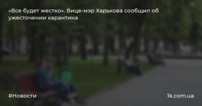 Игорь Терехов - «Все будет жестко». Вице-мэр Харькова сообщил об ужесточении карантина - 1k.com.ua - Харьков - Харькова