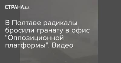 В Полтаве радикалы бросили гранату в офис "Оппозиционной платформы". Видео - strana.ua - Киев - Полтава