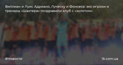 Паула Фонсека - Луис Адриано - Мирча Луческу - Генрих Мхитарян - Олег Верняев - Андрей Бедняков - Виллиан и Луис Адриано, Луческу и Фонсека: экс-игроки и тренеры «Шахтера» поздравили клуб с «золотом» - 1k.com.ua - Украина - Луческ