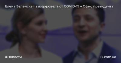 Елена Зеленская - Елена Зеленская выздоровела от COVID-19 – Офис президента - 1k.com.ua - Китай - Украина