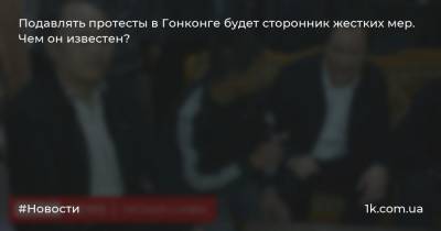 Подавлять протесты в Гонконге будет сторонник жестких мер. Чем он известен? - 1k.com.ua - Китай - Гонконг - Гонконг