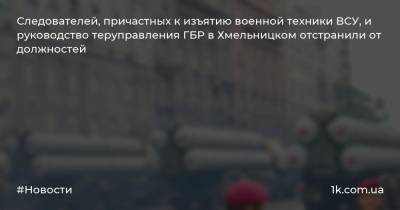 Следователей, причастных к изъятию военной техники ВСУ, и руководство теруправления ГБР в Хмельницком отстранили от должностей - 1k.com.ua - Украина