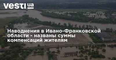 Наводнения в Ивано-Франковской области - названы суммы компенсаций жителям - vesti.ua - Ивано-Франковская обл.