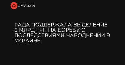 Рада поддержала выделение 2 млрд грн на борьбу с последствиями наводнений в Украине - bykvu.com - Украина - Ивано-Франковская обл. - Львовская обл. - Закарпатская обл.