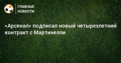 Микель Артета - «Арсенал» подписал новый четырехлетний контракт с Мартинелли - bombardir.ru