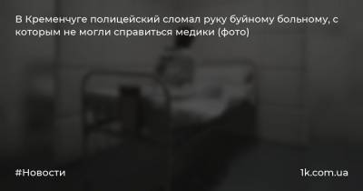 В Кременчуге полицейский сломал руку буйному больному, с которым не могли справиться медики (фото) - 1k.com.ua - Санкт-Петербург - Полтавская обл. - Кременчуг