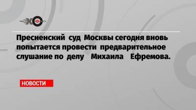 Михаил Ефремов - Эльман Пашаев - Пресненский суд Москвы сегодня вновь попытается провести предварительное слушание по делу Михаила Ефремова. - echo.msk.ru