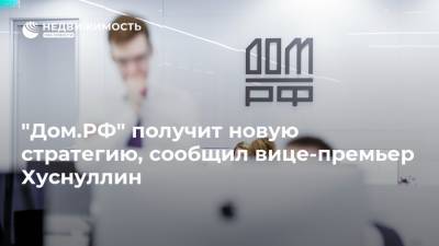 Марат Хуснуллин - "Дом.РФ" получит новую стратегию, сообщил вице-премьер Хуснуллин - realty.ria.ru - Россия