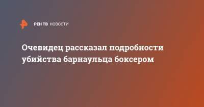 Очевидец рассказал подробности убийства барнаульца боксером - ren.tv - Барнаул