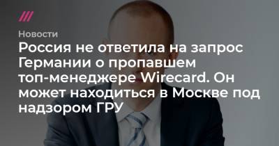 Россия не ответила на запрос Германии о пропавшем топ-менеджере Wirecard. Он может находиться в Москве под надзором ГРУ - tvrain.ru - Австрия - Россия - Белоруссия - Германия