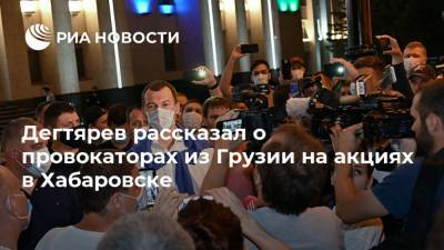 Сергей Шнуров - Михаил Дегтярев - Дегтярев рассказал о провокаторах из Грузии на акциях в Хабаровске - ria.ru - Грузия - Хабаровский край - Хабаровск - Москва